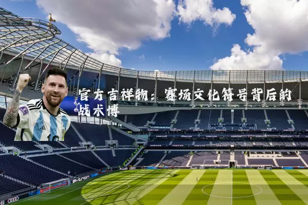 官方吉祥物：赛场文化符号背后的战术博弈