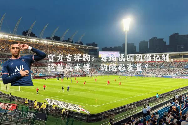 官方吉祥物：赛场氛围的催化剂，还是战术博弈的隐形变量？
