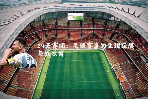39天赛期：足球赛事的生理极限与战术博弈