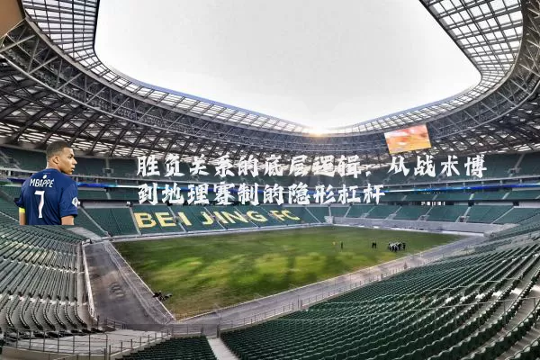 胜负关系的底层逻辑：从战术博弈到地理赛制的隐形杠杆