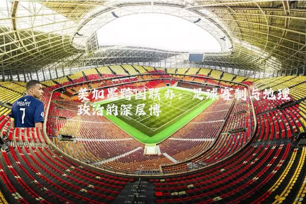 美加墨跨国联办：足球赛制与地理政治的深层博弈