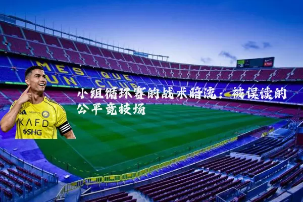 小组循环赛的战术暗流：被误读的公平竞技场