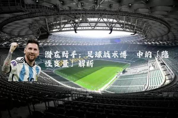潜在对手：足球战术博弈中的「隐性变量」解析
