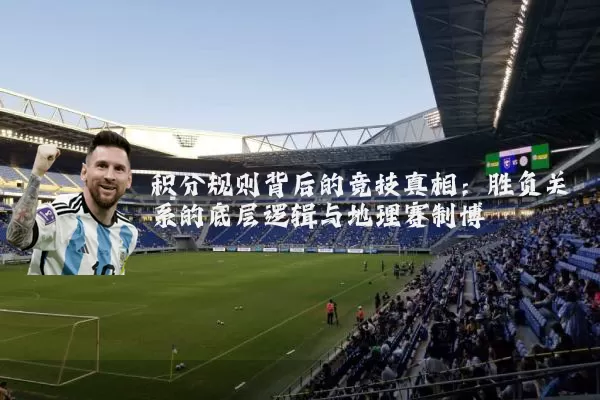 积分规则背后的竞技真相：胜负关系的底层逻辑与地理赛制博弈