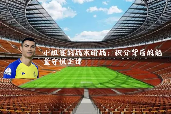 小组赛的战术暗战：积分背后的能量守恒定律