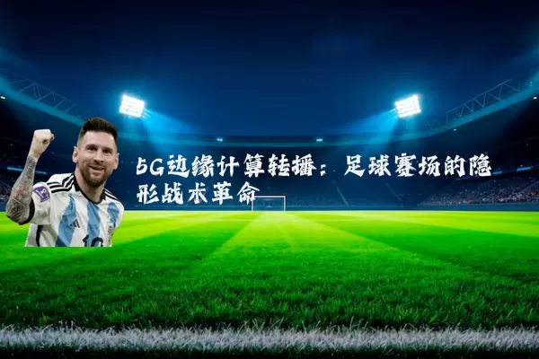 5G边缘计算转播:足球赛场的隐形战术革命