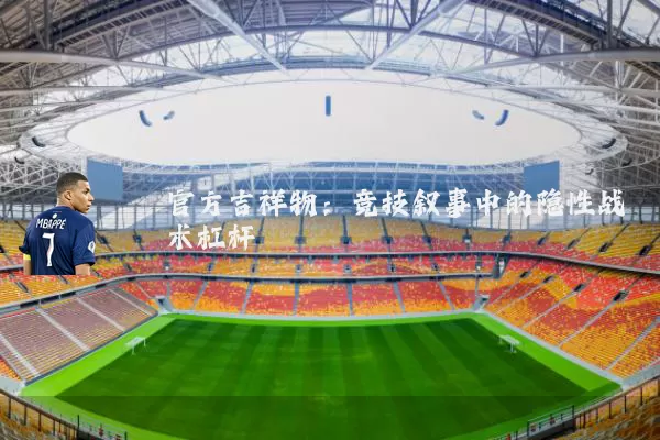 官方吉祥物:竞技叙事中的隐性战术杠杆