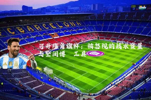 可升降角旗杆:被忽视的战术变量与空间博弈工具