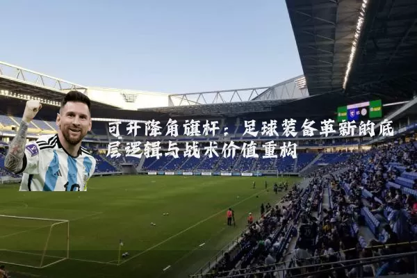 可升降角旗杆:足球装备革新的底层逻辑与战术价值重构