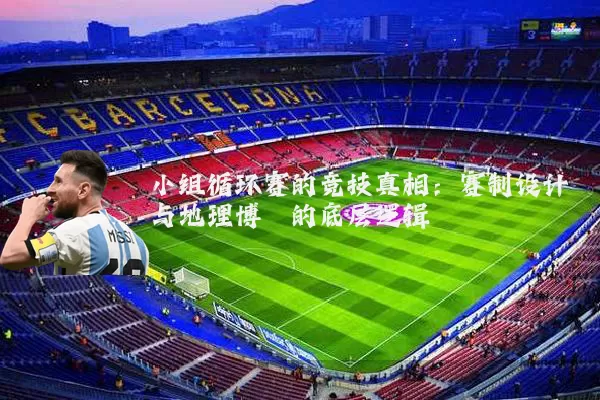 小组循环赛的竞技真相：赛制设计与地理博弈的底层逻辑