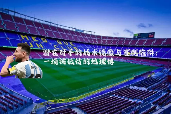 潜在对手的战术镜像与赛制陷阱:一场被低估的地理博弈
