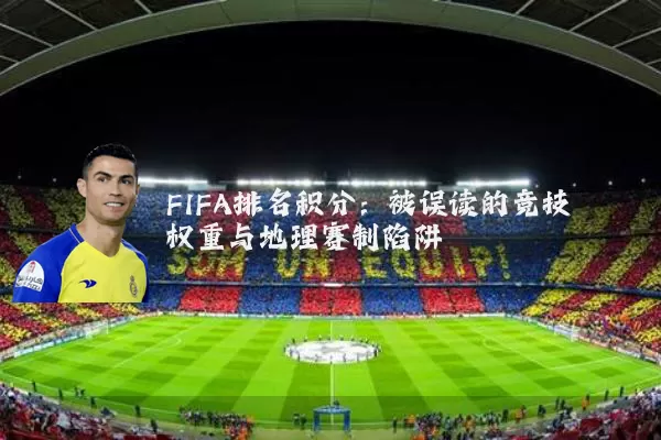 FIFA排名积分:被误读的竞技权重与地理赛制陷阱