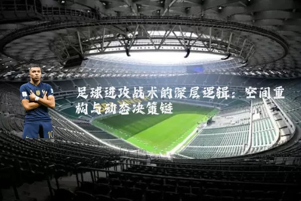 足球进攻战术的深层逻辑:空间重构与动态决策链