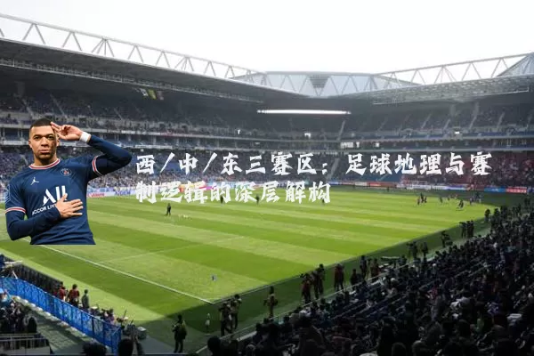西/中/东三赛区:足球地理与赛制逻辑的深层解构