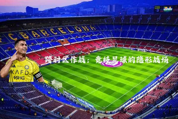 跨时区作战:竞技足球的隐形战场