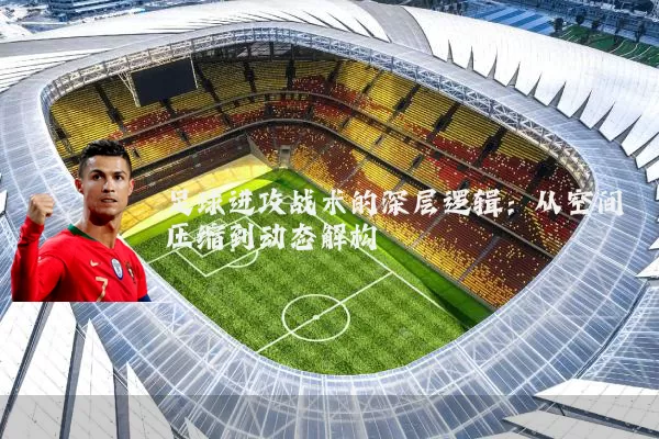 足球进攻战术的深层逻辑：从空间压缩到动态解构