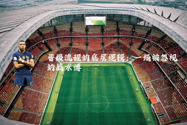 晋级流程的底层逻辑：一场被忽视的战术博弈