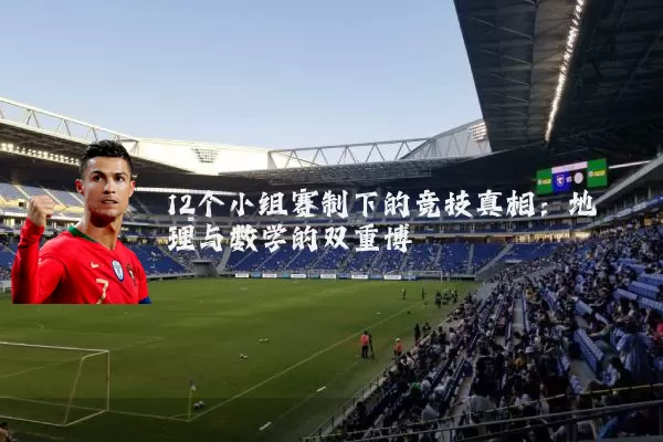 12个小组赛制下的竞技真相：地理与数学的双重博弈