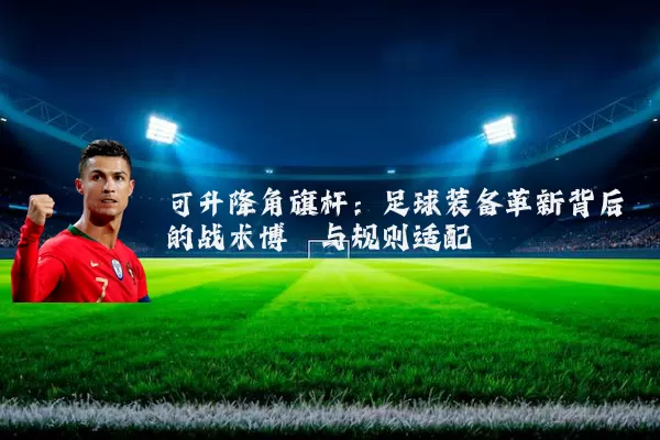 可升降角旗杆:足球装备革新背后的战术博弈与规则适配
