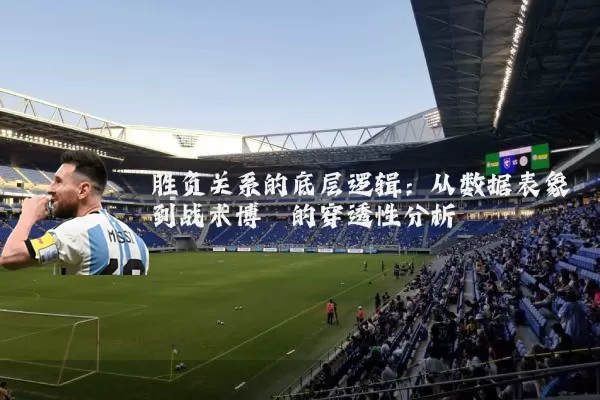 胜负关系的底层逻辑：从数据表象到战术博弈的穿透性分析
