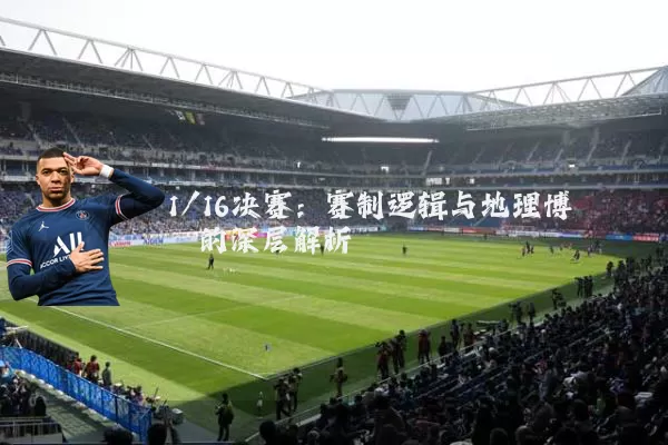 1/16决赛:赛制逻辑与地理博弈的深层解析