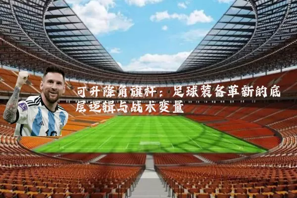 可升降角旗杆：足球装备革新的底层逻辑与战术变量