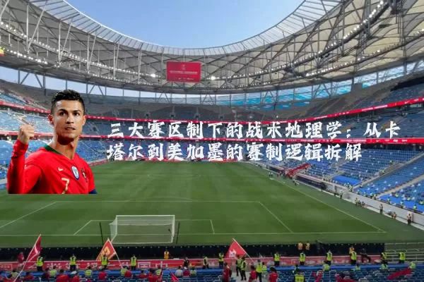 三大赛区制下的战术地理学：从卡塔尔到美加墨的赛制逻辑拆解