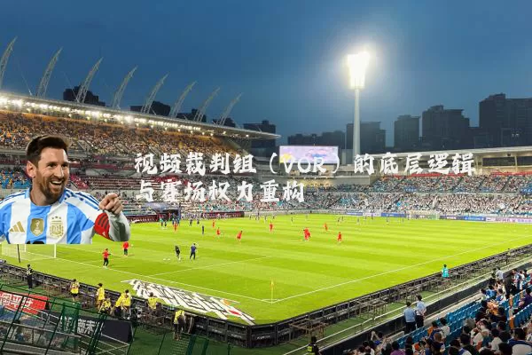 视频裁判组（VOR）的底层逻辑与赛场权力重构