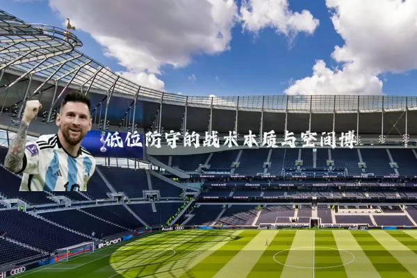 低位防守的战术本质与空间博弈