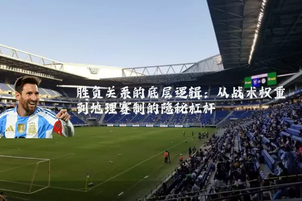 胜负关系的底层逻辑:从战术权重到地理赛制的隐秘杠杆