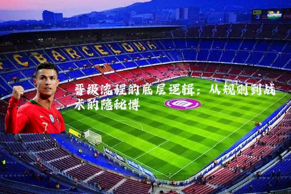 晋级流程的底层逻辑：从规则到战术的隐秘博弈