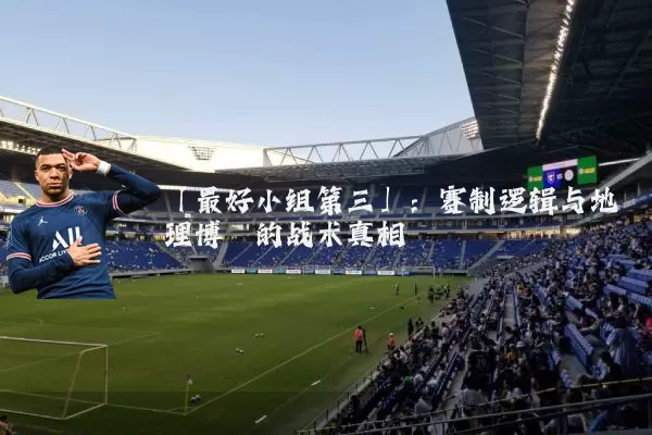 「最好小组第三」：赛制逻辑与地理博弈的战术真相